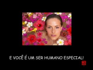 E VOCÊ É UM SER HUMANO ESPECIAL! 