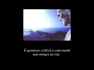 É agradecer a DEUS a cada manhã pelo milagre da vida.  