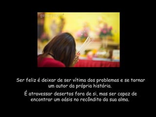 Ser feliz é deixar de ser vítima dos problemas e se tornar
               um autor da própria história.
   É atravessar desertos fora de si, mas ser capaz de
      encontrar um oásis no recôndito da sua alma.
 