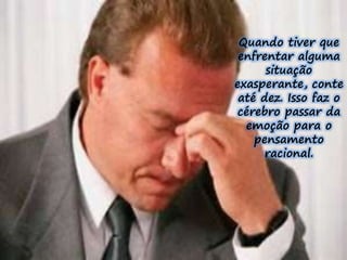 Quando tiver que 
enfrentar alguma 
situação 
exasperante, conte 
até dez. Isso faz o 
cérebro passar da 
emoção para o 
pensamento 
racional. 
 
