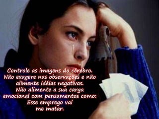 Controle as imagens do cérebro. 
Não exagere nas observações e não 
alimente idéias negativas. 
Não alimente a sua carga 
emocional com pensamentos como: 
Esse emprego vai 
me matar. 
 