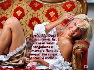 Sorria. Ria. Ouça 
música alegre. Isso 
relaxa os vasos 
sanguíneos e 
aumenta o fluxo do 
sangue. Seu corpo 
se sentirá melhor. 
 