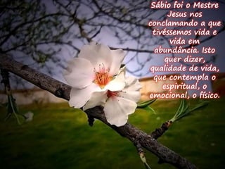 Sábio foi o Mestre 
Jesus nos 
conclamando a que 
tivéssemos vida e 
vida em 
abundância. Isto 
quer dizer, 
qualidade de vida, 
que contempla o 
espiritual, o 
emocional, o físico. 
 