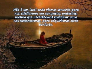 Não é um local onde viemos somente para 
nos esfalfarmos em conquistas materiais, 
mesmo que necessitemos trabalhar para 
nos sustentarmos, para adquirirmos certo 
conforto. 
 
