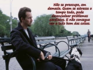 Não se preocupe, em 
demasia. Quem se estressa o 
tempo todo, pode 
desencadear problemas 
cardíacos. E não consegue 
ver o lado bom das coisas. 
 