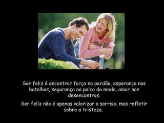 Ser feliz é encontrar força no perdão, esperança nas
batalhas, segurança no palco do medo, amor nos
desencontros.
Ser feliz não é apenas valorizar o sorriso, mas refletir
sobre a tristeza. 
 