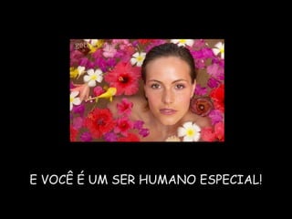 E VOCÊ É UM SER HUMANO ESPECIAL!
 