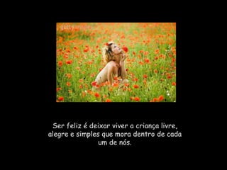 Ser feliz é deixar viver a criança livre,
alegre e simples que mora dentro de cada
                um de nós.
 