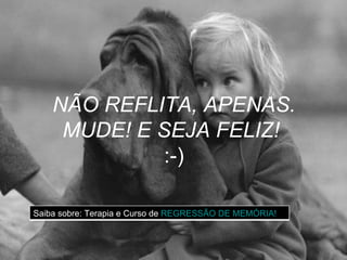 NÃO REFLITA, APENAS. MUDE! E SEJA FELIZ!  :-) Saiba sobre: Terapia e Curso de  REGRESSÃO DE MEMÓRIA! 