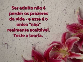 Ser adulto não é perder os prazeres da vida - e esse é o único "não" realmente aceitável. Teste a teoria.   