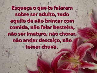 Esqueça o que te falaram
   sobre ser adulto, tudo
 aquilo de não brincar com
 comida, não falar besteira,
não ser imaturo, não chorar,
  não andar descalço, não
       tomar chuva.
 