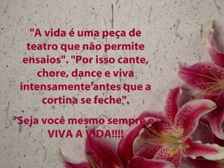 "A vida é uma peça de
  teatro que não permite
 ensaios". "Por isso cante,
    chore, dance e viva
intensamente antes que a
     cortina se feche".
Seja você mesmo sempre e
      VIVA A VIDA!!!!
 