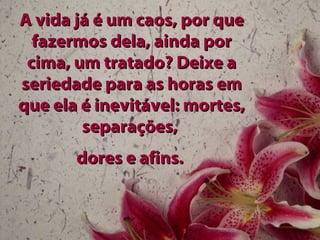 A vida já é um caos, por que
  fazermos dela, ainda por
 cima, um tratado? Deixe a
seriedade para as horas em
que ela é inevitável: mortes,
        separações,
       dores e afins.
 