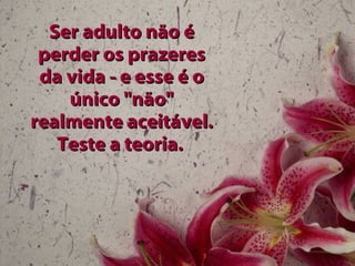 Ser adulto não é perder os prazeres da vida - e esse é o único "não" realmente aceitável. Teste a teoria.   