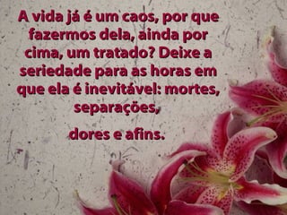 A vida já é um caos, por que fazermos dela, ainda por cima, um tratado? Deixe a seriedade para as horas em que ela é inevitável: mortes, separações,  dores e afins.   