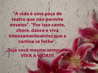 "A vida é uma peça de teatro que não permite ensaios". "Por isso cante, chore, dance e viva intensamente antes que a cortina se feche". Seja você mesmo sempre e VIVA A VIDA!!!! 