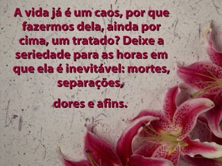 A vida já é um caos, por que fazermos dela, ainda por cima, um tratado? Deixe a seriedade para as horas em que ela é inevitável: mortes, separações,  dores e afins.   