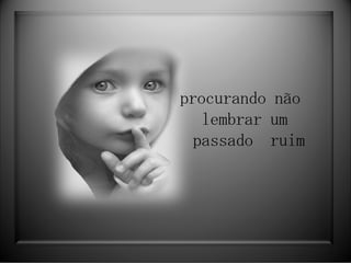 procurando não  lembrar um  passado  ruim 