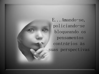 E...Amando-se, policiando-se bloqueando os pensamentos contrários às suas perspectivas   