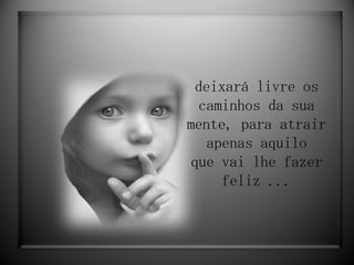 deixará livre os caminhos da sua mente, para atrair apenas aquilo que vai lhe fazer feliz ... 