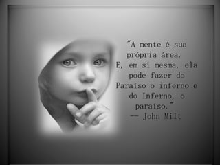 "A mente é sua própria área.  E, em si mesma, ela pode fazer do Paraíso o inferno e do Inferno, o paraíso."  -- John Milt   
