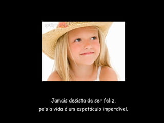 Jamais desista de ser feliz,  pois a vida é um espetáculo imperdível.  