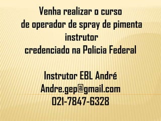 Venha realizar o curso
de operador de spray de pimenta
instrutor
credenciado na Policia Federal

Instrutor EBL André
Andre.gep@gmail.com
021-7847-6328

 