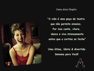 Como dizia Chaplin: "A vida é uma peça de teatro  que não permite ensaios.  Por isso cante, chore,   dance e viva intensamente antes que a cortina se feche“ Uma ótima, idiota & divertida Semana para Você!     