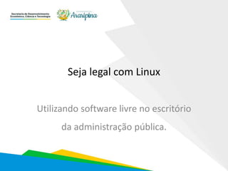 Seja legal com Linux
Utilizando software livre no escritório
da administração pública.
 