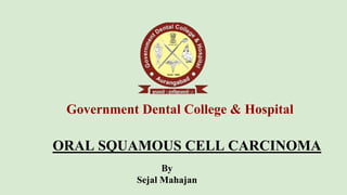 ORAL SQUAMOUS CELL CARCINOMA
By
Sejal Mahajan
Government Dental College & Hospital
 