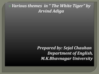 Various themes in “ The White Tiger” by
Arvind Adiga
Prepared by: Sejal Chauhan
Department of English,
M.K.Bhavnagar University
 