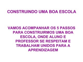 CONSTRUINDO UMA BOA ESCOLA VAMOS ACOMPANHAR OS 5 PASSOS PARA CONSTRUIRMOS UMA BOA ESCOLA, ONDE ALUNO E PROFESSOR SE RESPEITAM E TRABALHAM UNIDOS PARA A APRENDIZAGEM 