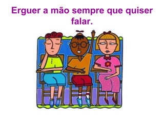 Erguer a mão sempre que quiser falar. 