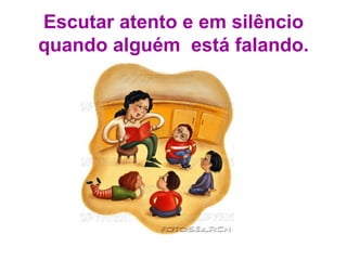 Escutar atento e em silêncio quando alguém  está falando. 