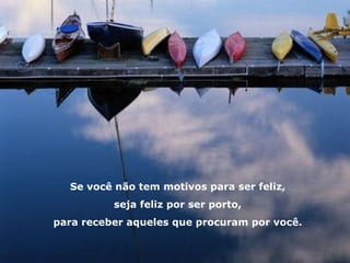 Se você não tem motivos para ser feliz, seja feliz por ser porto, para receber aqueles que procuram por você. 