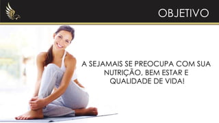 OBJETIVO
A SEJAMAIS SE PREOCUPA COM SUA
NUTRIÇÃO, BEM ESTAR E
QUALIDADE DE VIDA!
 
