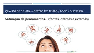 QUALIDADE DE VIDA – GESTÃO DO TEMPO / FOCO / DISCIPLINA
Saturação de pensamentos... (fontes internas e externas)
 