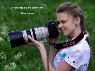 A natureza é para quem tem 
olhos de ver. 
 