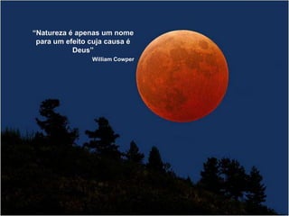 “Natureza é apenas um nome 
para um efeito cuja causa é 
Deus” 
William Cowper 
 
