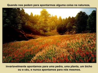 Quando nos pedem para apontarmos alguma coisa na natureza, 
invariavelmente apontamos para uma pedra, uma planta, um bicho 
ou o céu, e nunca apontamos para nós mesmos. 
 
