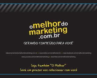 GERANDO CONTEÚDO PARA VOCÊ

relacionamento@omelhordomarketing.com.br   www.twitter.com/omelhordomkt   www.facebook.com/omelhordomarketing

                    www.youtube.com/omelhordomarketing    www.flickr.com/omelhordomarketing




                         Seja também “O Melhor”
                  Será um prazer nos relacionar com você
 