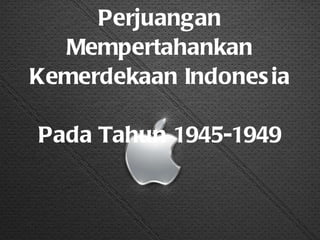 Perjuangan Mempertahankan Kemerdekaan Indonesia  Pada Tahun 1945-1949 