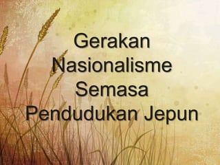 Gerakan
  Nasionalisme
    Semasa
Pendudukan Jepun
 