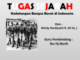 TUGAS SEJARAH
Kedatangan Bangsa Barat di Indonesia

                          Oleh :
                 Windy Hardiyanti R. (XI-IA1 )


                   Guru Pembimbing :
                      Ibu Hj.Nanik
 