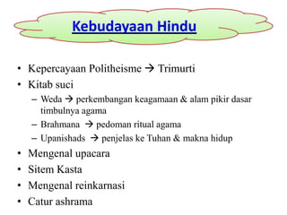 Kebudayaan Hindu

• Kepercayaan Politheisme  Trimurti
• Kitab suci
    – Weda  perkembangan keagamaan & alam pikir dasar
      timbulnya agama
    – Brahmana  pedoman ritual agama
    – Upanishads  penjelas ke Tuhan & makna hidup
•   Mengenal upacara
•   Sitem Kasta
•   Mengenal reinkarnasi
•   Catur ashrama
 