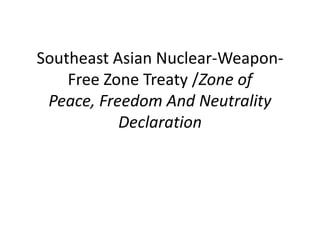 Southeast Asian Nuclear-Weapon-
Free Zone Treaty /Zone of
Peace, Freedom And Neutrality
Declaration
 