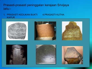 Prasasti-prasasti peninggalan kerajaan Srivijaya
iaitu:1. PRASASTI KEDUKAN BUKTI
KAPUR
2. PRASASTI TALANG TUO
BERAHI
3. PRASASTI TELAGA WATU
PASEMAH

4.PRASASTI KUTHA

5.PRASASTI KARANG
6.PRASASTI PALAS

 