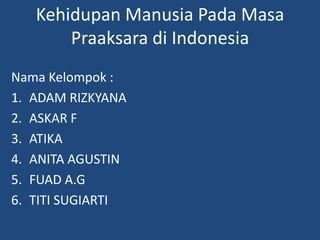 Kehidupan Manusia Pada Masa
Praaksara di Indonesia
Nama Kelompok :
1. ADAM RIZKYANA
2. ASKAR F
3. ATIKA
4. ANITA AGUSTIN
5. FUAD A.G
6. TITI SUGIARTI
 
