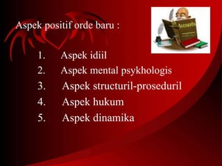 Aspek positif orde baru : 
1. Aspek idiil 
2. Aspek mental psykhologis 
3. Aspek structuril-proseduril 
4. Aspek hukum 
5. Aspek dinamika 
 