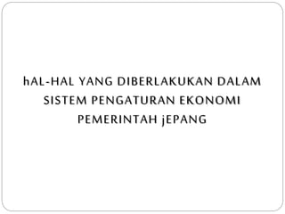 hAL-HAL YANG DIBERLAKUKAN DALAM
SISTEM PENGATURAN EKONOMI
PEMERINTAH jEPANG
 
